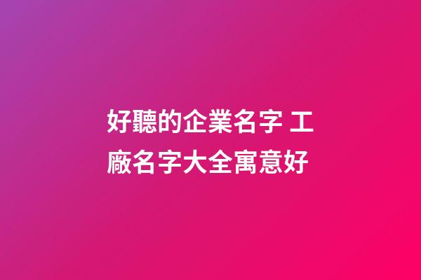 好聽的企業名字 工廠名字大全寓意好